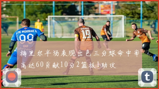 梅里尔半场表现出色三分球命中率高达60贡献10分2篮板1助攻