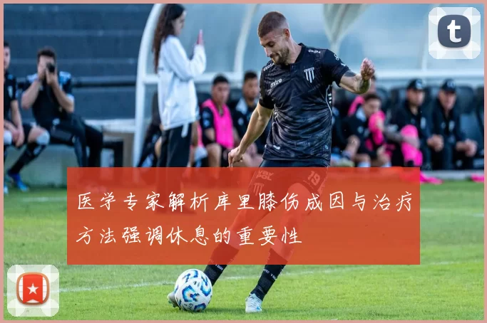 医学专家解析库里膝伤成因与治疗方法强调休息的重要性