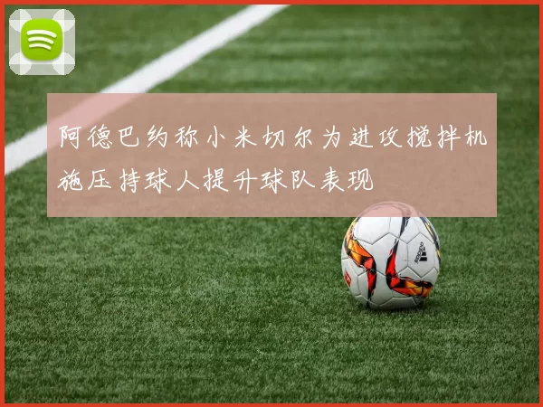 阿德巴约称小米切尔为进攻搅拌机施压持球人提升球队表现