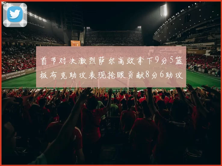 首节对决激烈萨尔高效拿下9分5篮板布克助攻表现抢眼贡献8分6助攻