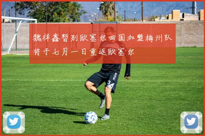 魏祥鑫暂别欧塞尔回国加盟梅州队将于七月一日重返欧塞尔