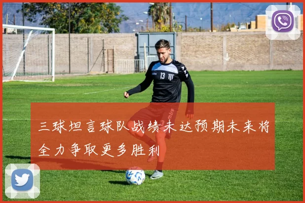 三球坦言球队战绩未达预期未来将全力争取更多胜利