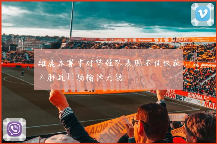 雄鹿本赛季对阵强队表现不佳仅获六胜近11场输掉九场